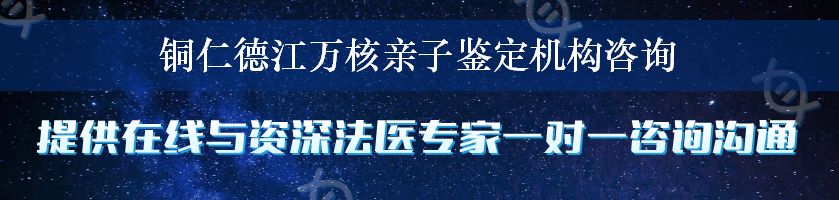 铜仁德江万核亲子鉴定机构咨询